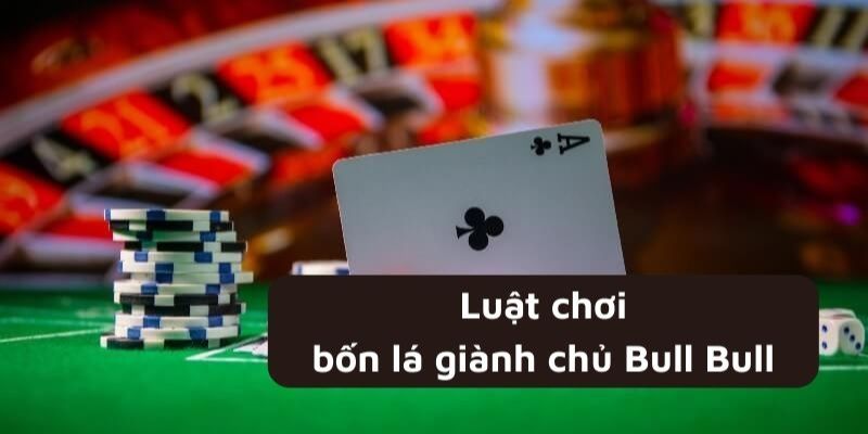 Luật chơi 4 lá giành chủ bull bull